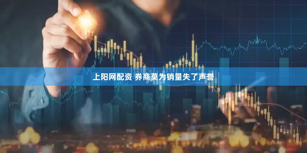 上阳网配资 券商莫为销量失了声誉