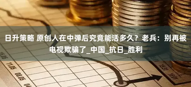 日升策略 原创人在中弹后究竟能活多久？老兵：别再被电视欺骗了_中国_抗日_胜利