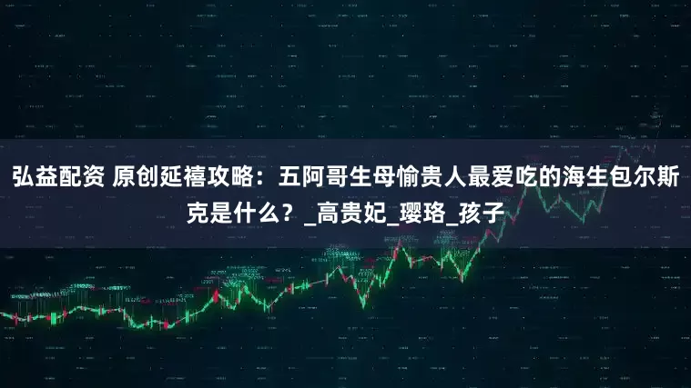 弘益配资 原创延禧攻略：五阿哥生母愉贵人最爱吃的海生包尔斯克是什么？_高贵妃_璎珞_孩子