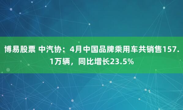 博易股票 中汽协：4月中国品牌乘用车共销售157.1万辆，同比增长23.5%