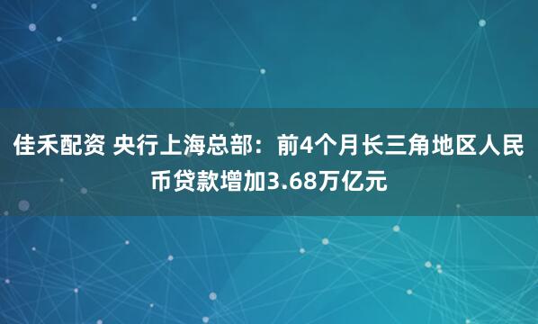 佳禾配资 央行上海总部：前4个月长三角地区人民币贷款增加3.68万亿元