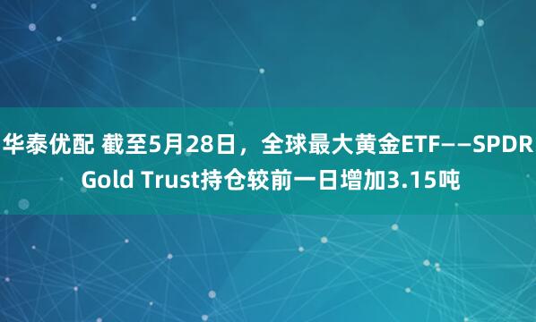 华泰优配 截至5月28日，全球最大黄金ETF——SPDR Gold Trust持仓较前一日增加3.15吨