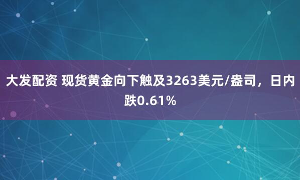 大发配资 现货黄金向下触及3263美元/盎司，日内跌0.61%