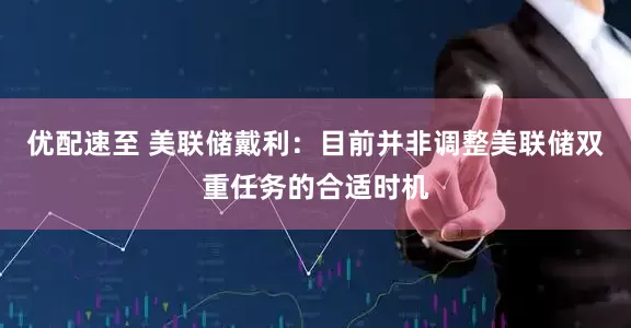 优配速至 美联储戴利：目前并非调整美联储双重任务的合适时机