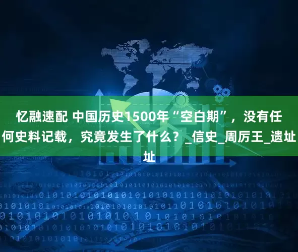 忆融速配 中国历史1500年“空白期”，没有任何史料记载，究竟发生了什么？_信史_周厉王_遗址