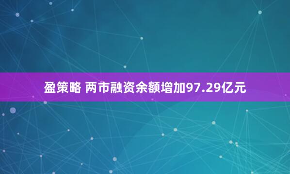 盈策略 两市融资余额增加97.29亿元