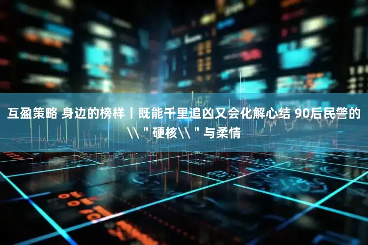 互盈策略 身边的榜样丨既能千里追凶又会化解心结 90后民警的\＂硬核\＂与柔情