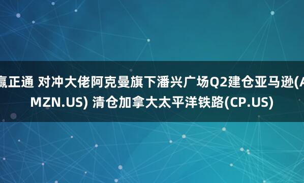 赢正通 对冲大佬阿克曼旗下潘兴广场Q2建仓亚马逊(AMZN.US) 清仓加拿大太平洋铁路(CP.US)