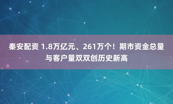秦安配资 1.8万亿元、261万个！期市资金总量与客户量双双创历史新高