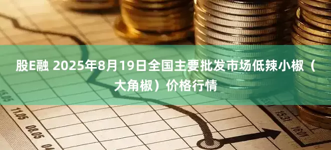 股E融 2025年8月19日全国主要批发市场低辣小椒（大角椒）价格行情