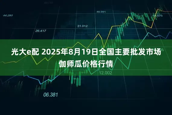 光大e配 2025年8月19日全国主要批发市场伽师瓜价格行情