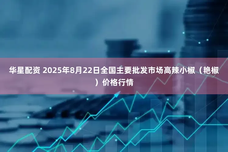 华星配资 2025年8月22日全国主要批发市场高辣小椒（艳椒）价格行情