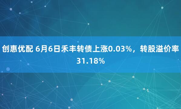 创惠优配 6月6日禾丰转债上涨0.03%，转股溢价率31.18%