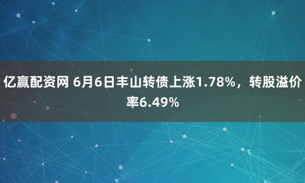 亿赢配资网 6月6日丰山转债上涨1.78%，转股溢价率6.49%