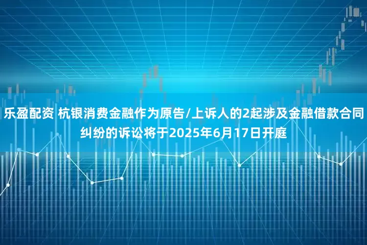 乐盈配资 杭银消费金融作为原告/上诉人的2起涉及金融借款合同纠纷的诉讼将于2025年6月17日开庭