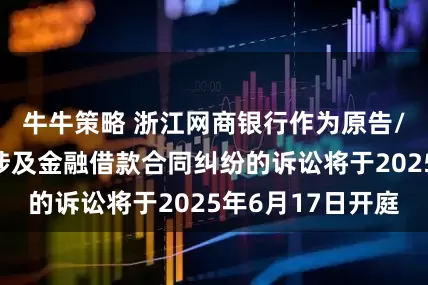 牛牛策略 浙江网商银行作为原告/上诉人的4起涉及金融借款合同纠纷的诉讼将于2025年6月17日开庭