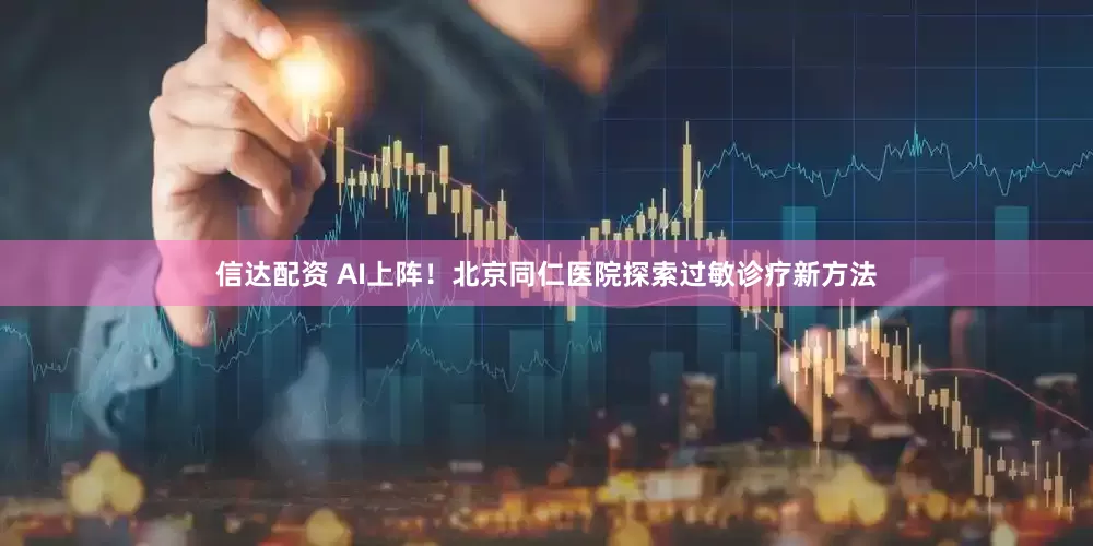 信达配资 AI上阵！北京同仁医院探索过敏诊疗新方法