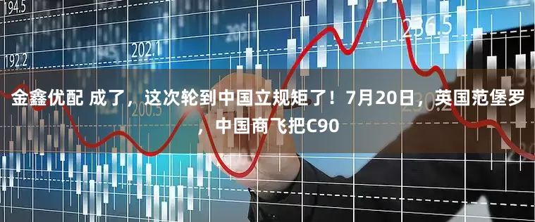 金鑫优配 成了，这次轮到中国立规矩了！7月20日，英国范堡罗，中国商飞把C90