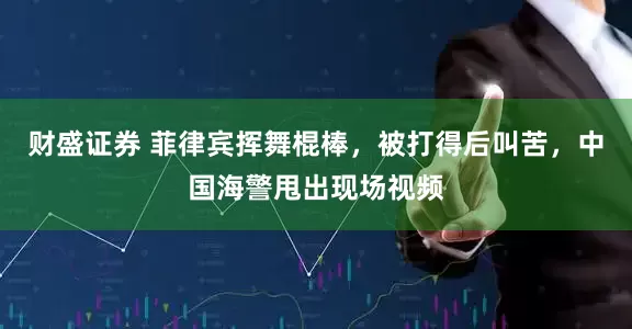 财盛证券 菲律宾挥舞棍棒，被打得后叫苦，中国海警甩出现场视频