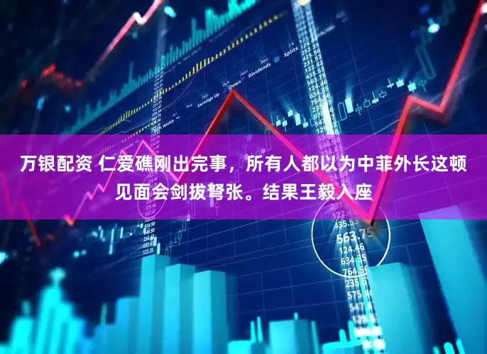 万银配资 仁爱礁刚出完事，所有人都以为中菲外长这顿见面会剑拔弩张。结果王毅入座