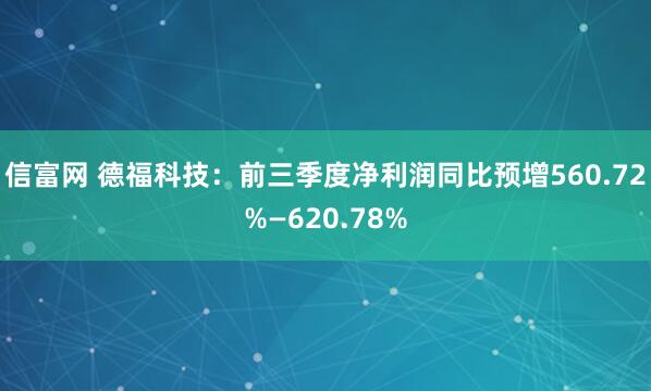 信富网 德福科技：前三季度净利润同比预增560.72%—620.78%